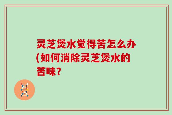 灵芝煲水觉得苦怎么办(如何消除灵芝煲水的苦味？