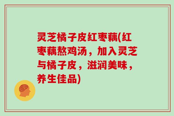 灵芝橘子皮红枣藕(红枣藕熬鸡汤，加入灵芝与橘子皮，滋润美味，养生佳品)