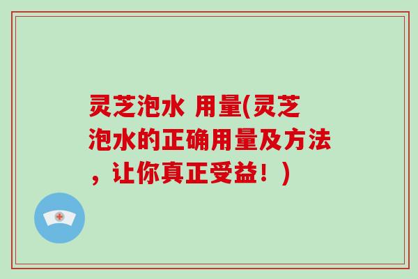 灵芝泡水 用量(灵芝泡水的正确用量及方法，让你真正受益！)