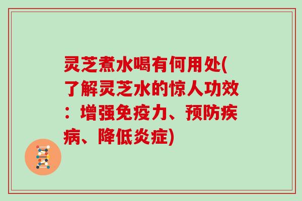 灵芝煮水喝有何用处(了解灵芝水的惊人功效：增强免疫力、预防疾病、降低炎症)