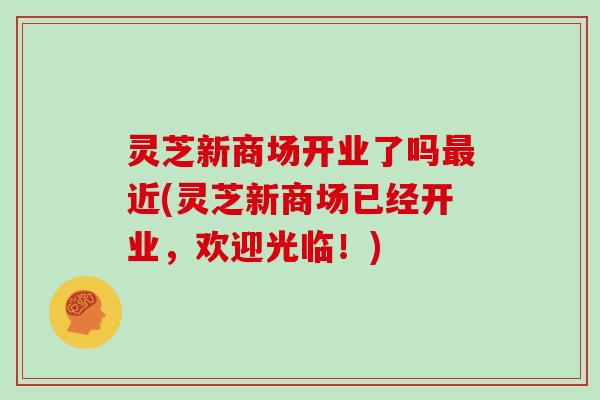 灵芝新商场开业了吗最近(灵芝新商场已经开业，欢迎光临！)