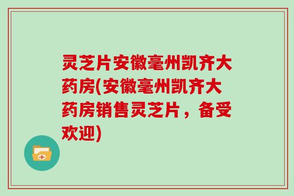 灵芝片安徽毫州凯齐大药房(安徽毫州凯齐大药房销售灵芝片，备受欢迎)