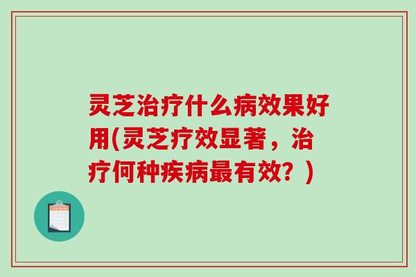 灵芝什么效果好用(灵芝疗效显著，何种有效？)