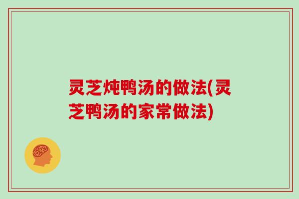 灵芝炖鸭汤的做法(灵芝鸭汤的家常做法)