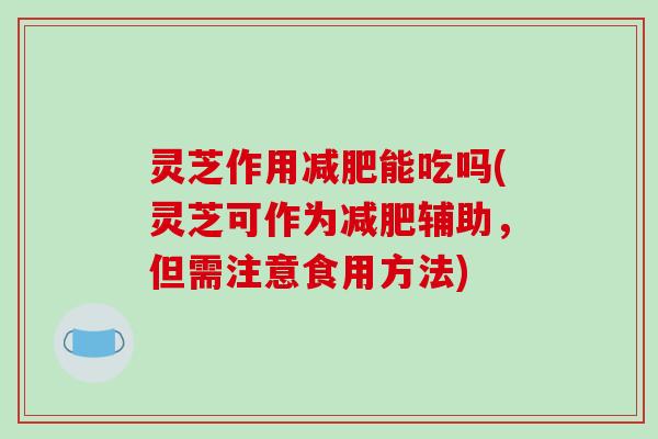 灵芝作用能吃吗(灵芝可作为辅助，但需注意食用方法)