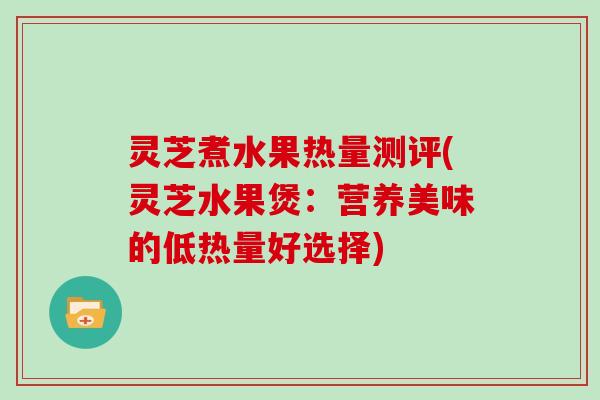 灵芝煮水果热量测评(灵芝水果煲：营养美味的低热量好选择)