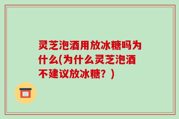 灵芝泡酒用放冰糖吗为什么(为什么灵芝泡酒不建议放冰糖？)