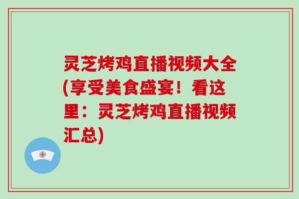 灵芝烤鸡直播视频大全(享受美食盛宴！看这里：灵芝烤鸡直播视频汇总)