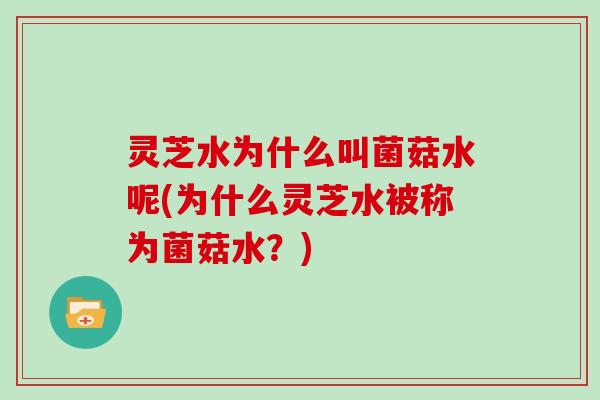 灵芝水为什么叫菌菇水呢(为什么灵芝水被称为菌菇水？)
