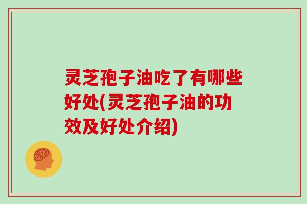 灵芝孢子油吃了有哪些好处(灵芝孢子油的功效及好处介绍)