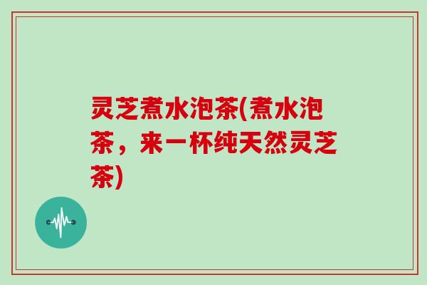 灵芝煮水泡茶(煮水泡茶，来一杯纯天然灵芝茶)