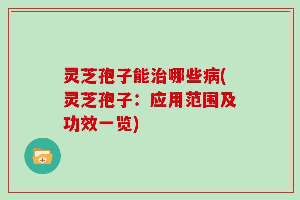 灵芝孢子能哪些(灵芝孢子：应用范围及功效一览)