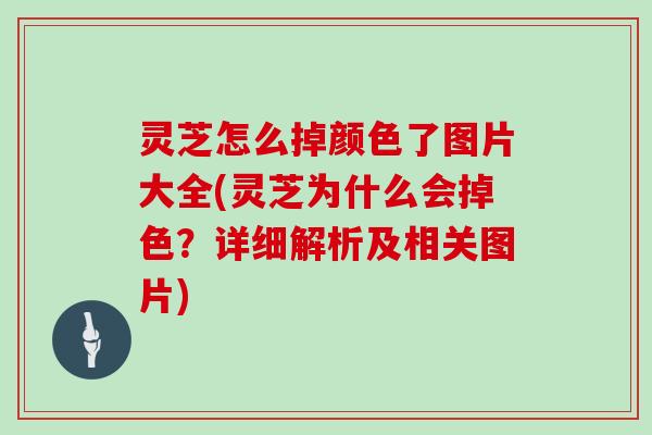 灵芝怎么掉颜色了图片大全(灵芝为什么会掉色？详细解析及相关图片)