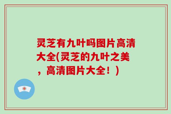 灵芝有九叶吗图片高清大全(灵芝的九叶之美，高清图片大全！)