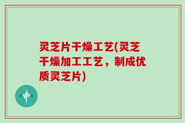 灵芝片干燥工艺(灵芝干燥加工工艺，制成优质灵芝片)