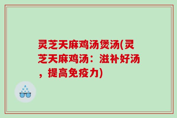 灵芝天麻鸡汤煲汤(灵芝天麻鸡汤：滋补好汤，提高免疫力)
