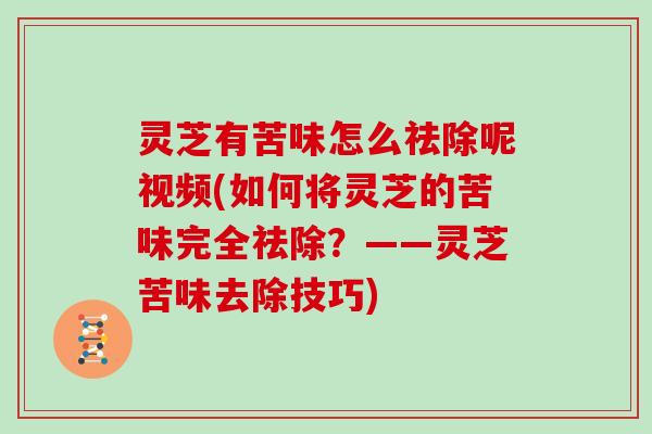 灵芝有苦味怎么祛除呢视频(如何将灵芝的苦味完全祛除？——灵芝苦味去除技巧)