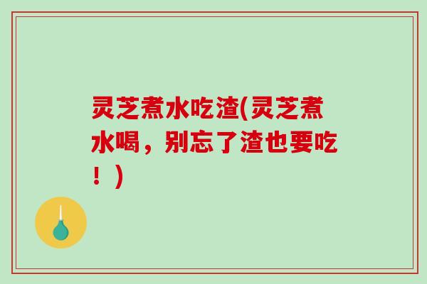 灵芝煮水吃渣(灵芝煮水喝，别忘了渣也要吃！)