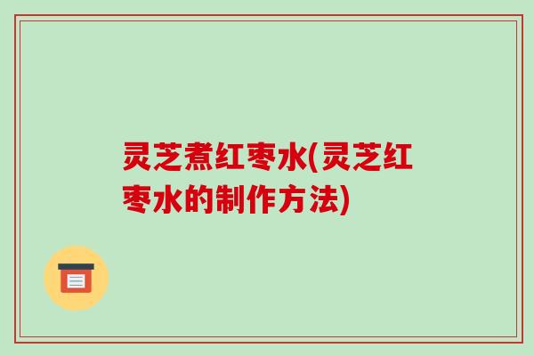 灵芝煮红枣水(灵芝红枣水的制作方法)