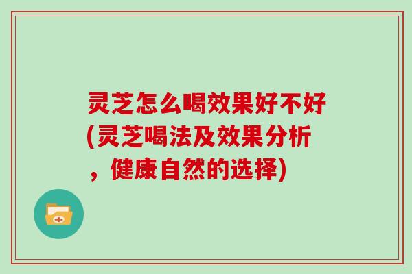 灵芝怎么喝效果好不好(灵芝喝法及效果分析,健康自然的选择) 灵芝怎么喝效果好不好(灵芝喝法及效果分析,健康自然的选择)