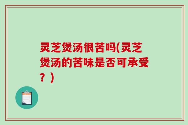 灵芝煲汤很苦吗(灵芝煲汤的苦味是否可承受?) 灵芝煲汤很苦吗(灵芝煲汤的苦味是否可承受?)