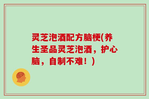 灵芝泡酒配方脑梗(养生圣品灵芝泡酒,护,自制不难!) 灵芝泡酒配方脑梗(养生圣品灵芝泡酒,护,自制不难!)