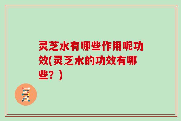 灵芝水有哪些作用呢功效(灵芝水的功效有哪些?) 灵芝水有哪些作用呢功效(灵芝水的功效有哪些?)