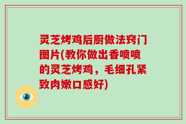 灵芝烤鸡后厨做法窍门图片(教你做出香喷喷的灵芝烤鸡,毛细孔紧致肉嫩口感好) 灵芝烤鸡后厨做法窍门图片(教你做出香喷喷的灵芝烤鸡,毛细孔紧致肉嫩口感好)