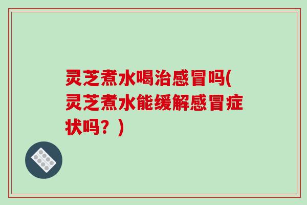 灵芝煮水喝吗(灵芝煮水能缓解症状吗?) 灵芝煮水喝吗(灵芝煮水能缓解症状吗?)