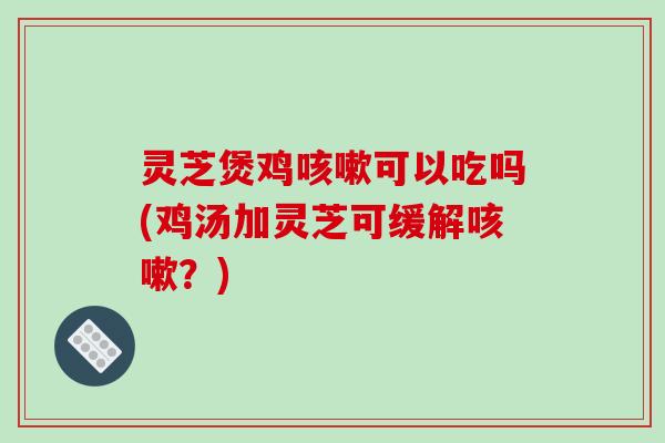 灵芝煲鸡可以吃吗(鸡汤加灵芝可缓解?) 灵芝煲鸡可以吃吗(鸡汤加灵芝可缓解?)
