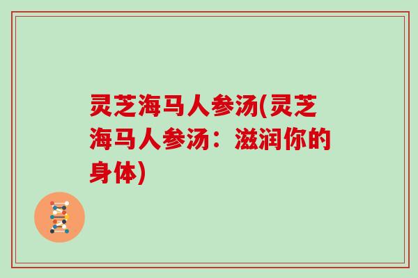 灵芝海马人参汤(灵芝海马人参汤:滋润你的身体) 灵芝海马人参汤(灵芝海马人参汤:滋润你的身体)