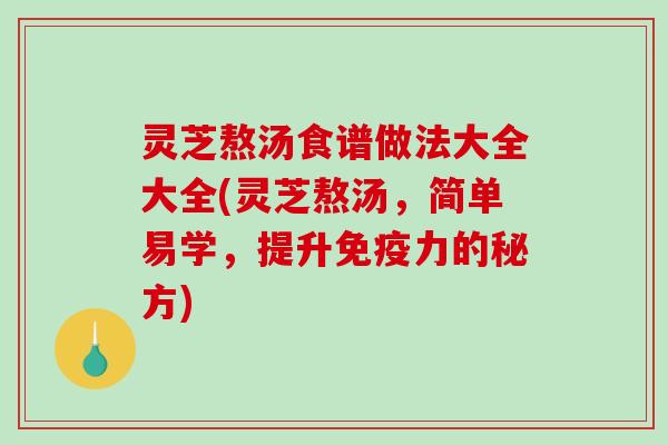 灵芝熬汤食谱做法大全大全(灵芝熬汤,简单易学,提升免疫力的秘方) 灵芝熬汤食谱做法大全大全(灵芝熬汤,简单易学,提升免疫力的秘方)