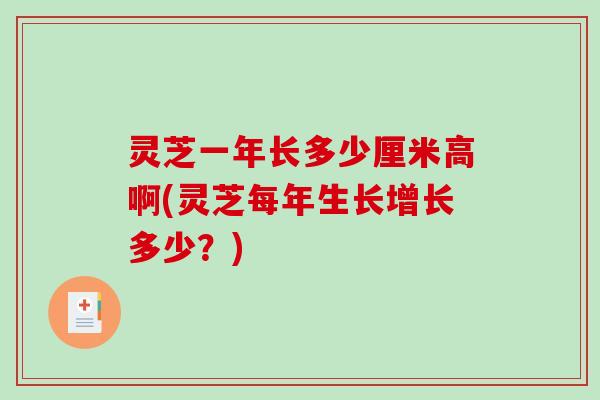 灵芝一年长多少厘米高啊(灵芝每年生长增长多少?) 灵芝一年长多少厘米高啊(灵芝每年生长增长多少?)