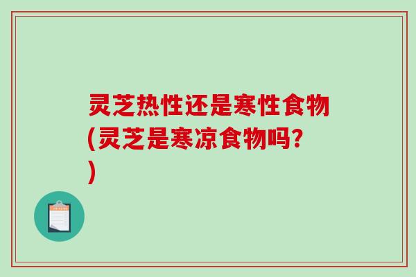 灵芝热性还是寒性食物(灵芝是寒凉食物吗?) 灵芝热性还是寒性食物(灵芝是寒凉食物吗?)