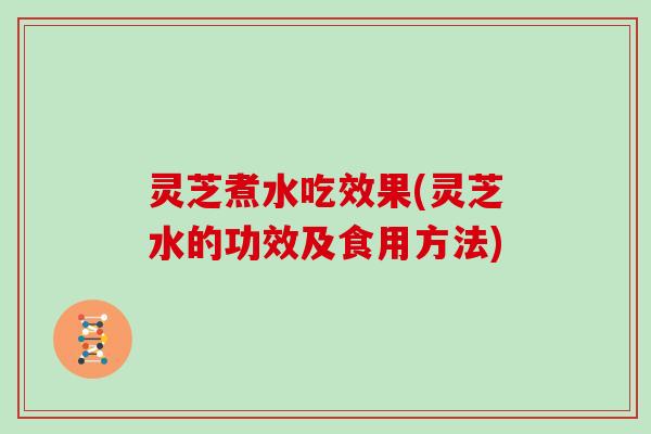 灵芝煮水吃效果(灵芝水的功效及食用方法) 灵芝煮水吃效果(灵芝水的功效及食用方法)
