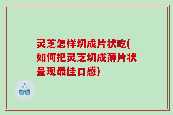 灵芝怎样切成片状吃(如何把灵芝切成薄片状呈现佳口感) 灵芝怎样切成片状吃(如何把灵芝切成薄片状呈现佳口感)