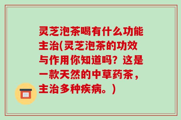灵芝泡茶喝有什么功能主(灵芝泡茶的功效与作用你知道吗?这是一款天然的中草药茶,主多种。) 灵芝泡茶喝有什么功能主(灵芝泡茶的功效与作用你知道吗?这是一款天然的中草药茶,主多种。)