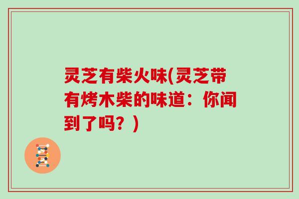 灵芝有柴火味(灵芝带有烤木柴的味道:你闻到了吗?) 灵芝有柴火味(灵芝带有烤木柴的味道:你闻到了吗?)