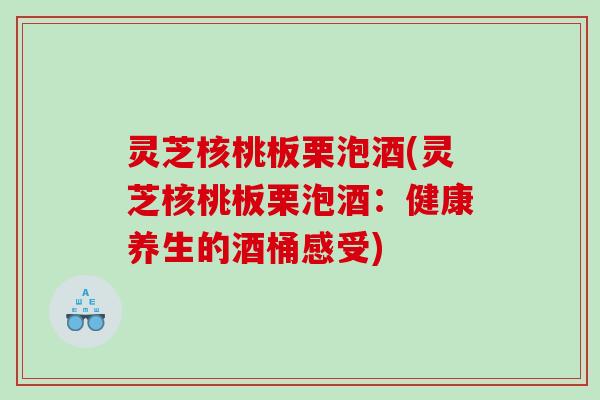 灵芝核桃板栗泡酒(灵芝核桃板栗泡酒:健康养生的酒桶感受) 灵芝核桃板栗泡酒(灵芝核桃板栗泡酒:健康养生的酒桶感受)