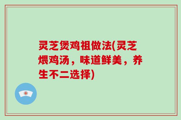 灵芝煲鸡祖做法(灵芝煨鸡汤,味道鲜美,养生不二选择) 灵芝煲鸡祖做法(灵芝煨鸡汤,味道鲜美,养生不二选择)
