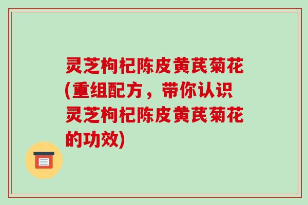 灵芝枸杞陈皮黄芪菊花(重组配方,带你认识灵芝枸杞陈皮黄芪菊花的功效) 灵芝枸杞陈皮黄芪菊花(重组配方,带你认识灵芝枸杞陈皮黄芪菊花的功效)