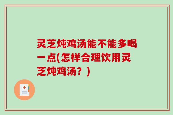 灵芝炖鸡汤能不能多喝一点(怎样合理饮用灵芝炖鸡汤?) 灵芝炖鸡汤能不能多喝一点(怎样合理饮用灵芝炖鸡汤?)