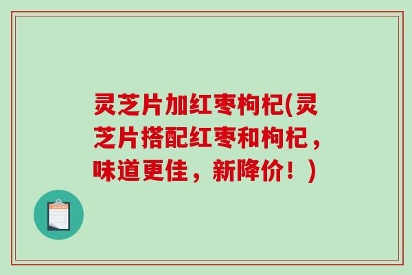 灵芝片加红枣枸杞(灵芝片搭配红枣和枸杞,味道更佳,新降价!) 灵芝片加红枣枸杞(灵芝片搭配红枣和枸杞,味道更佳,新降价!)