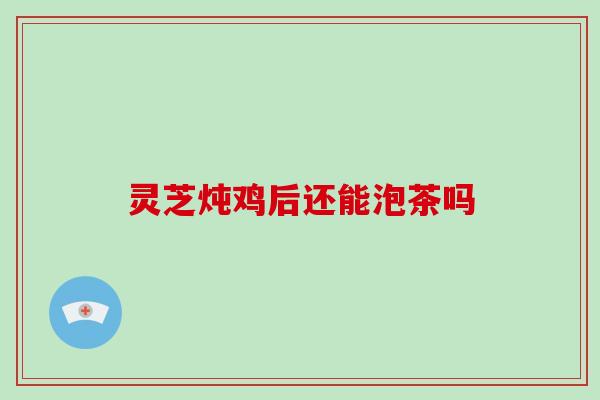 灵芝炖鸡后还能泡茶吗 灵芝炖鸡后还能泡茶吗