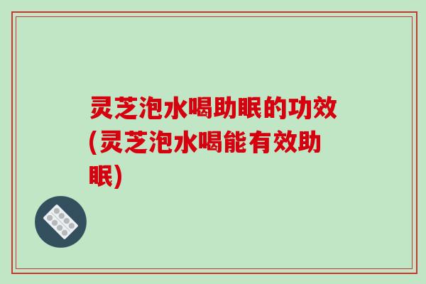 灵芝泡水喝助眠的功效(灵芝泡水喝能有效助眠) 灵芝泡水喝助眠的功效(灵芝泡水喝能有效助眠)