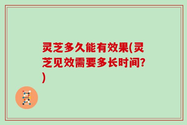 灵芝多久能有效果(灵芝见效需要多长时间？)