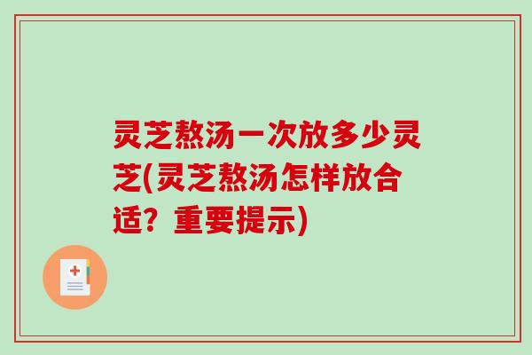 灵芝熬汤一次放多少灵芝(灵芝熬汤怎样放合适？重要提示)