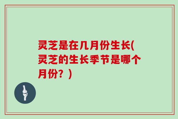 灵芝是在几月份生长(灵芝的生长季节是哪个月份？)