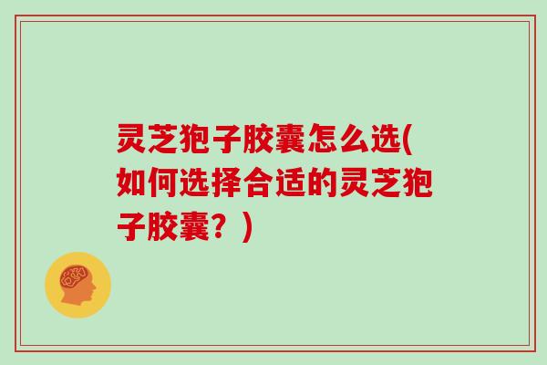 灵芝狍子胶囊怎么选(如何选择合适的灵芝狍子胶囊？)