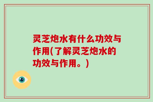 灵芝炮水有什么功效与作用(了解灵芝炮水的功效与作用。)